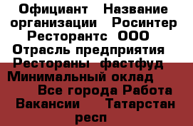 Официант › Название организации ­ Росинтер Ресторантс, ООО › Отрасль предприятия ­ Рестораны, фастфуд › Минимальный оклад ­ 50 000 - Все города Работа » Вакансии   . Татарстан респ.